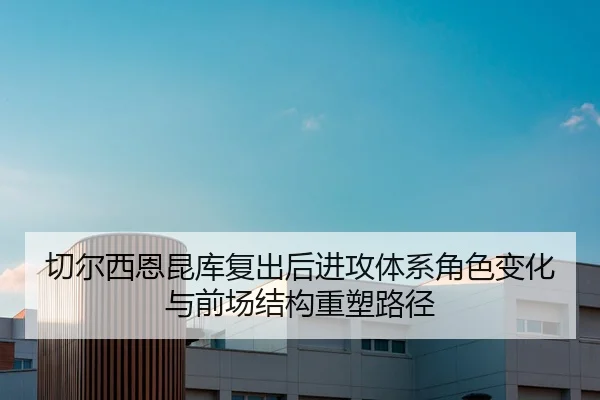 切尔西恩昆库复出后进攻体系角色变化与前场结构重塑路径