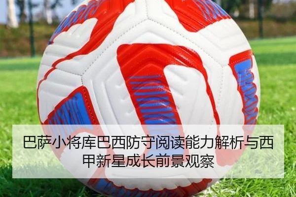 巴萨小将库巴西防守阅读能力解析与西甲新星成长前景观察（kaiyun）